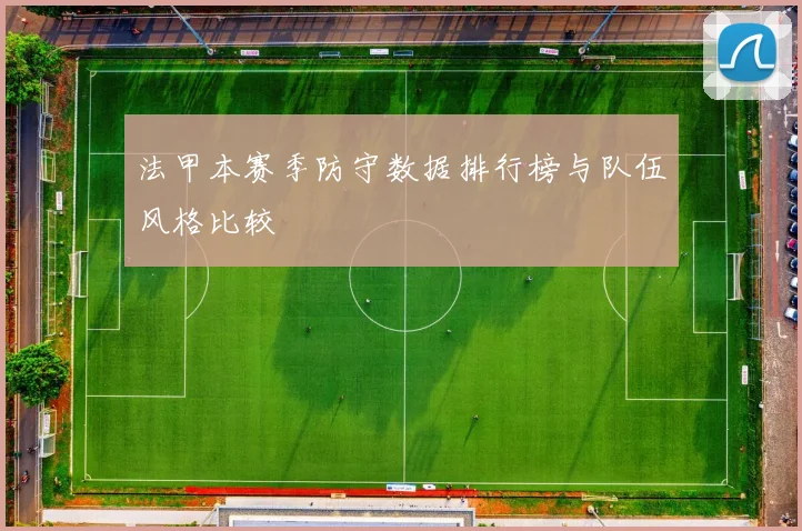 法甲本赛季防守数据排行榜与队伍风格比较