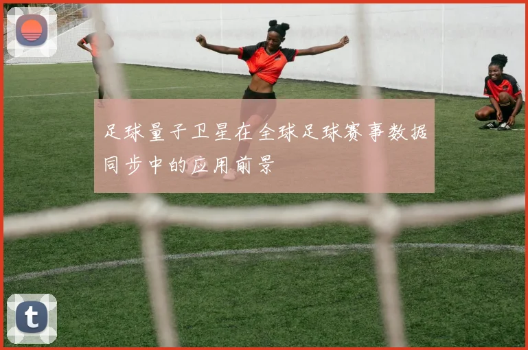 足球量子卫星在全球足球赛事数据同步中的应用前景