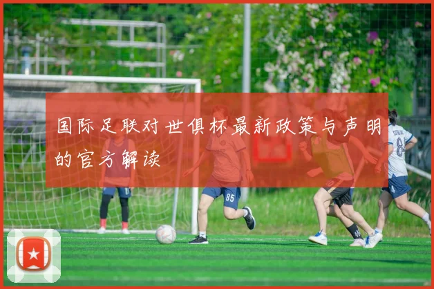 国际足联对世俱杯最新政策与声明的官方解读