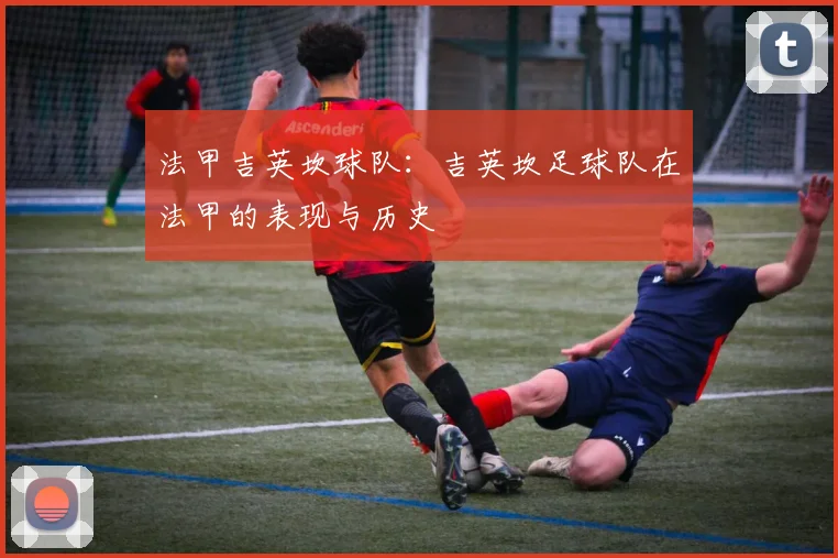 法甲吉英坎球队：吉英坎足球队在法甲的表现与历史