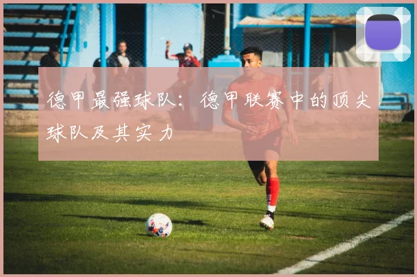 德甲最强球队:德甲联赛中的顶尖球队及其实力