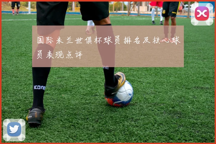 国际米兰世俱杯球员排名及核心球员表现点评