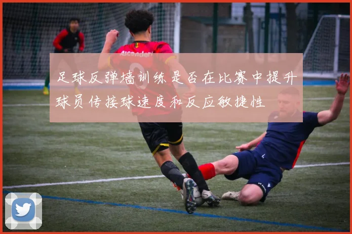 足球反弹墙训练是否在比赛中提升球员传接球速度和反应敏捷性